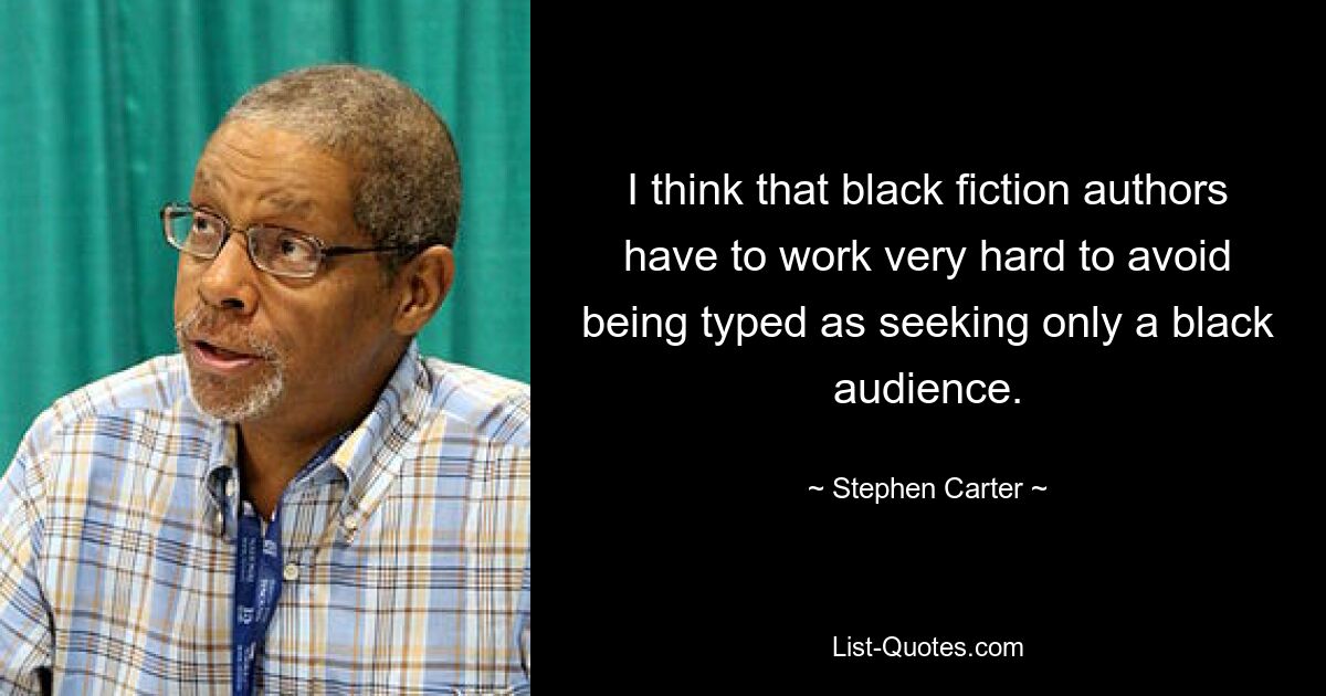 I think that black fiction authors have to work very hard to avoid being typed as seeking only a black audience. — © Stephen Carter