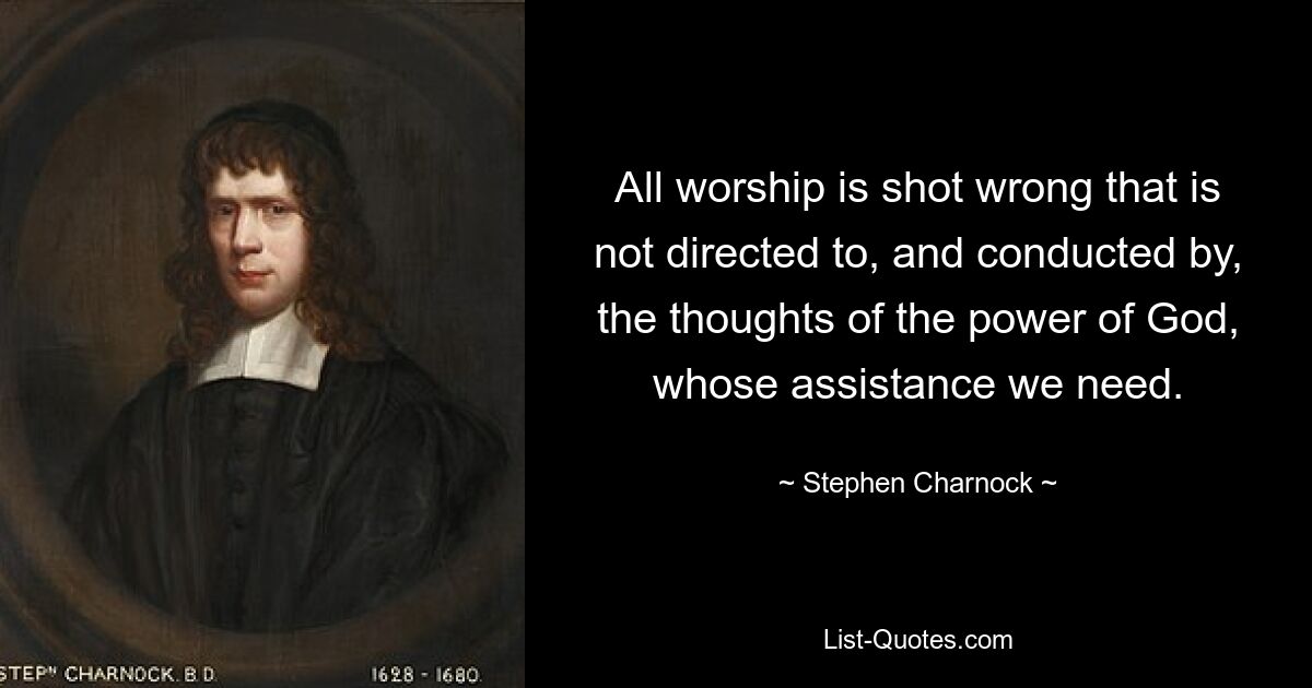 All worship is shot wrong that is not directed to, and conducted by, the thoughts of the power of God, whose assistance we need. — © Stephen Charnock