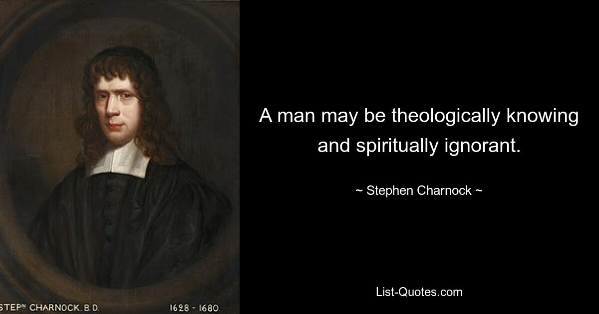 A man may be theologically knowing and spiritually ignorant. — © Stephen Charnock