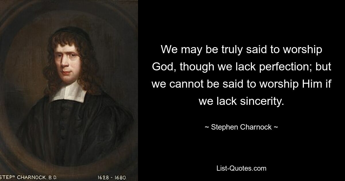 We may be truly said to worship God, though we lack perfection; but we cannot be said to worship Him if we lack sincerity. — © Stephen Charnock