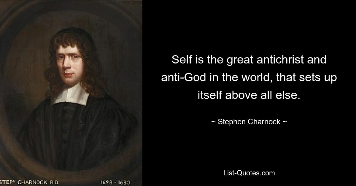 Self is the great antichrist and anti-God in the world, that sets up itself above all else. — © Stephen Charnock