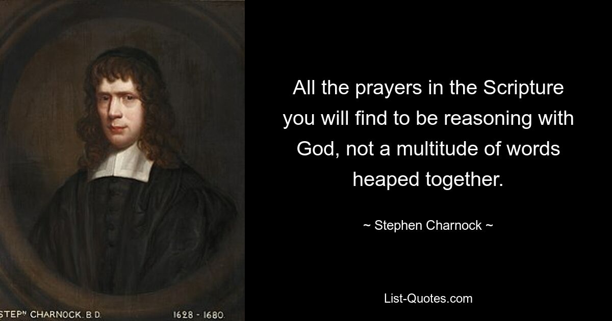 All the prayers in the Scripture you will find to be reasoning with God, not a multitude of words heaped together. — © Stephen Charnock