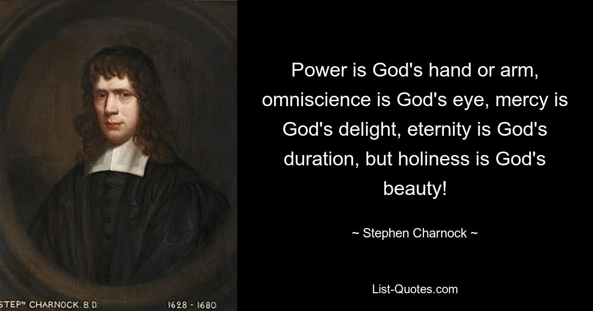 Power is God's hand or arm, omniscience is God's eye, mercy is God's delight, eternity is God's duration, but holiness is God's beauty! — © Stephen Charnock