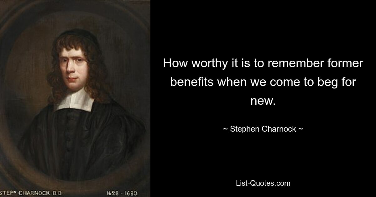 How worthy it is to remember former benefits when we come to beg for new. — © Stephen Charnock