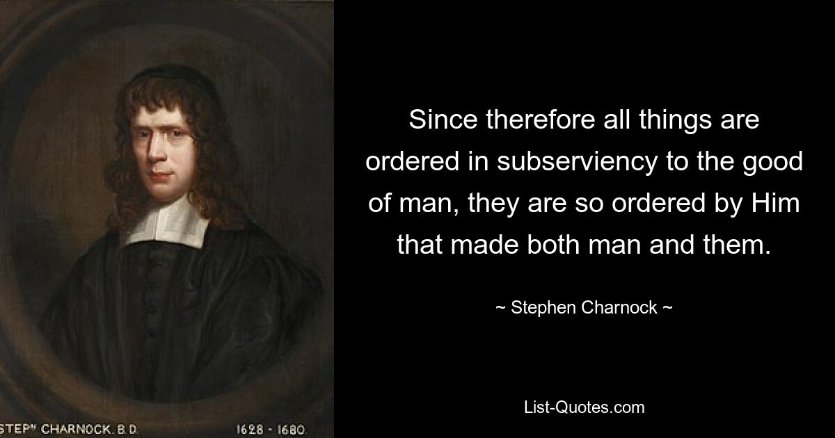 Since therefore all things are ordered in subserviency to the good of man, they are so ordered by Him that made both man and them. — © Stephen Charnock