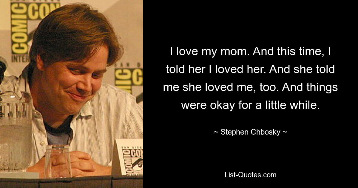 I love my mom. And this time, I told her I loved her. And she told me she loved me, too. And things were okay for a little while. — © Stephen Chbosky