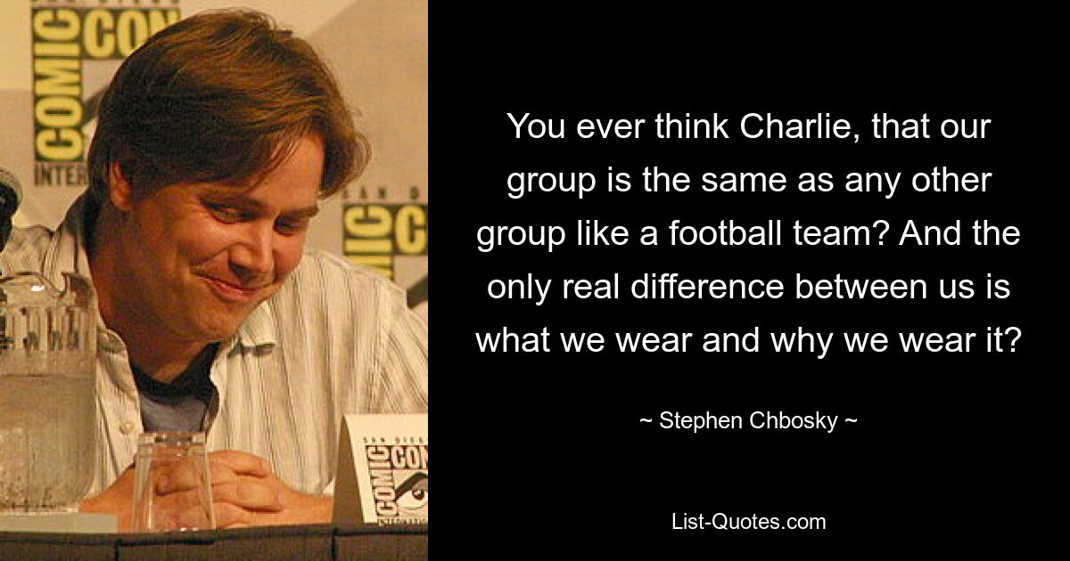 You ever think Charlie, that our group is the same as any other group like a football team? And the only real difference between us is what we wear and why we wear it? — © Stephen Chbosky