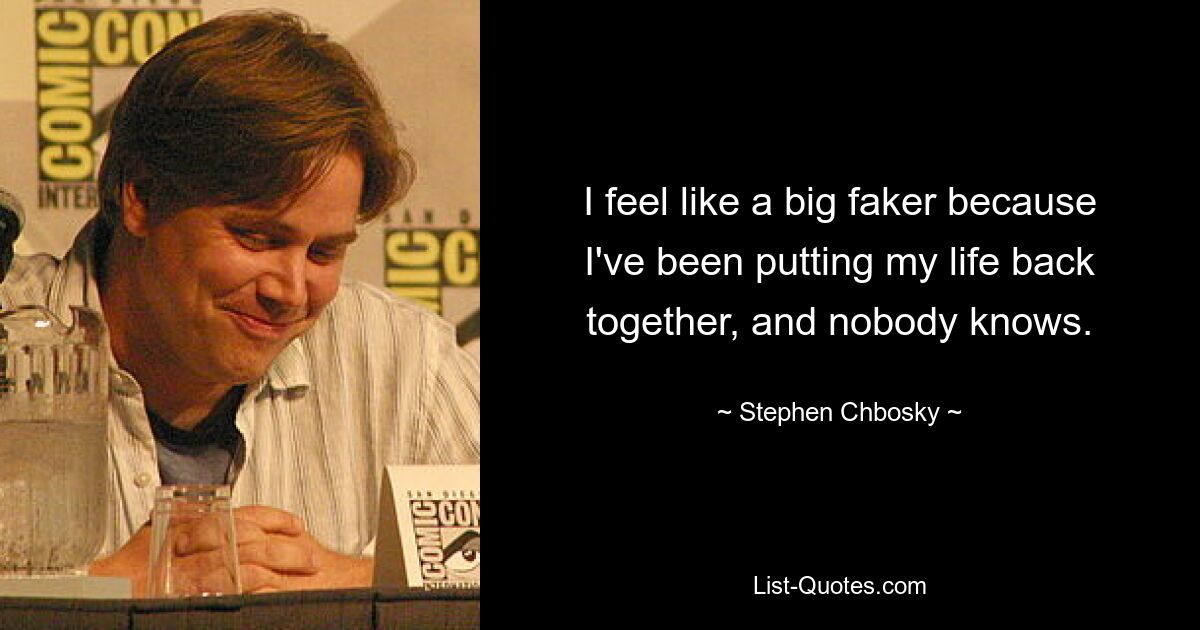 I feel like a big faker because I've been putting my life back together, and nobody knows. — © Stephen Chbosky