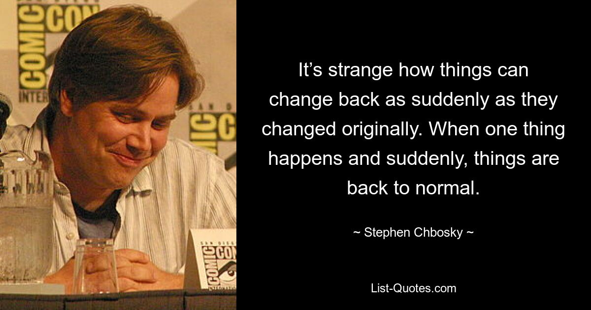 It’s strange how things can change back as suddenly as they changed originally. When one thing happens and suddenly, things are back to normal. — © Stephen Chbosky