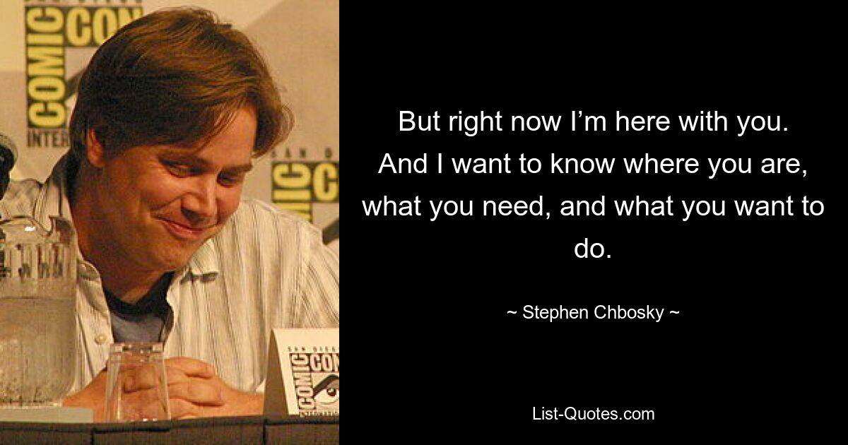 But right now I’m here with you. And I want to know where you are, what you need, and what you want to do. — © Stephen Chbosky