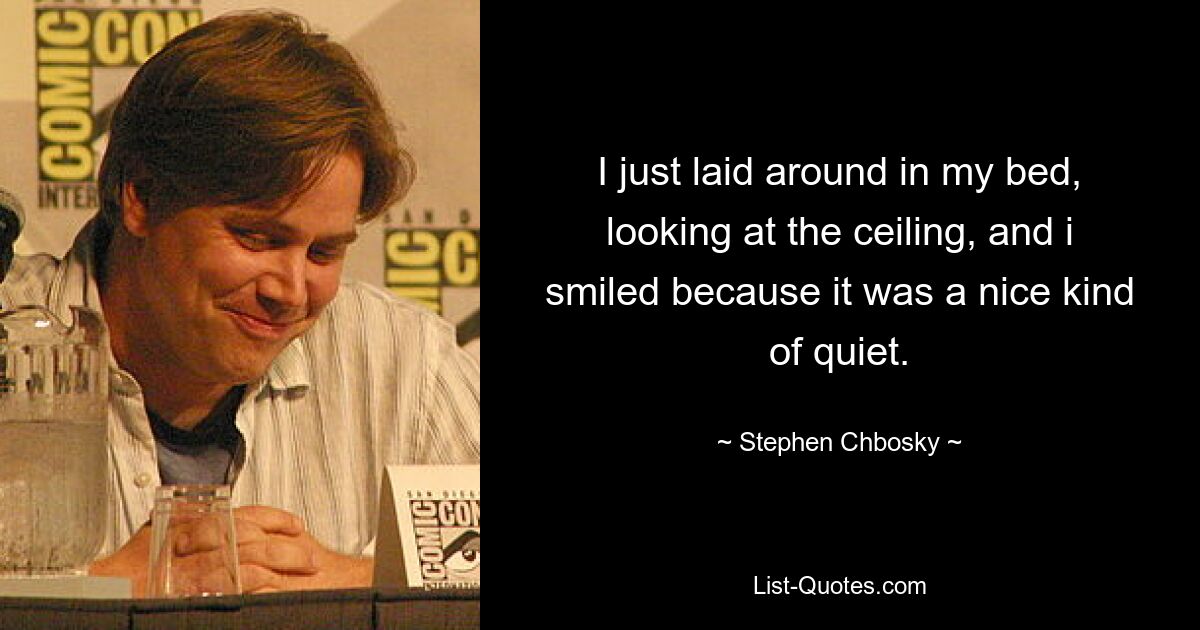 I just laid around in my bed, looking at the ceiling, and i smiled because it was a nice kind of quiet. — © Stephen Chbosky