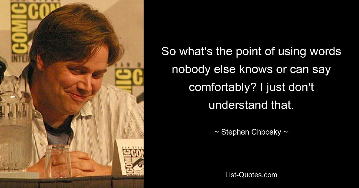 So what's the point of using words nobody else knows or can say comfortably? I just don't understand that. — © Stephen Chbosky