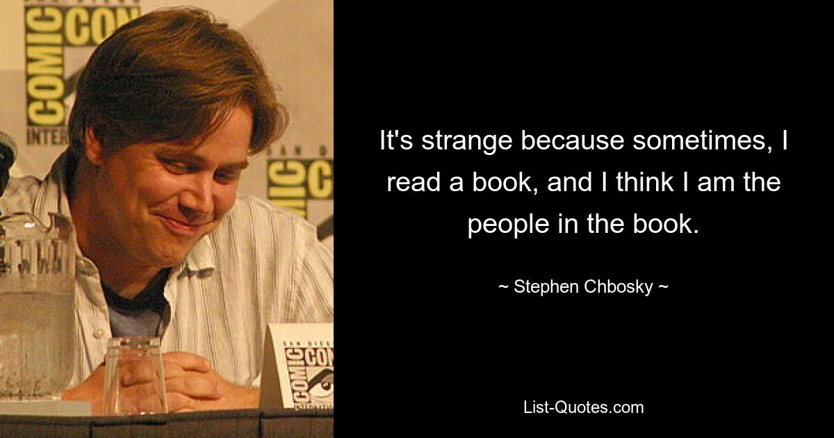 It's strange because sometimes, I read a book, and I think I am the people in the book. — © Stephen Chbosky