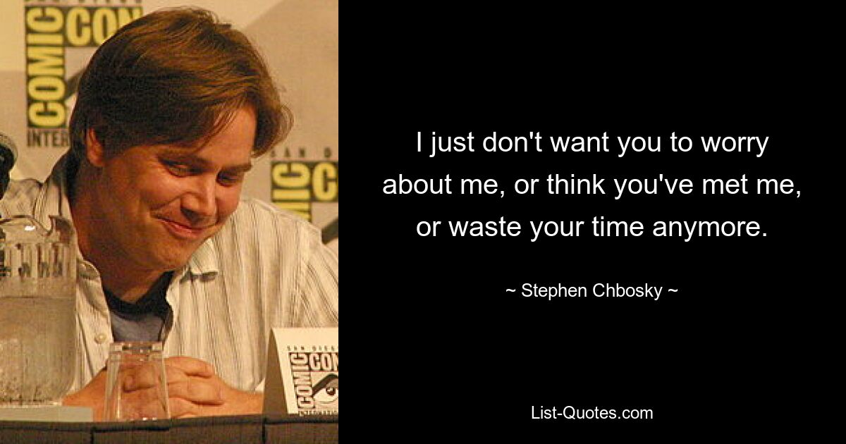 I just don't want you to worry about me, or think you've met me, or waste your time anymore. — © Stephen Chbosky