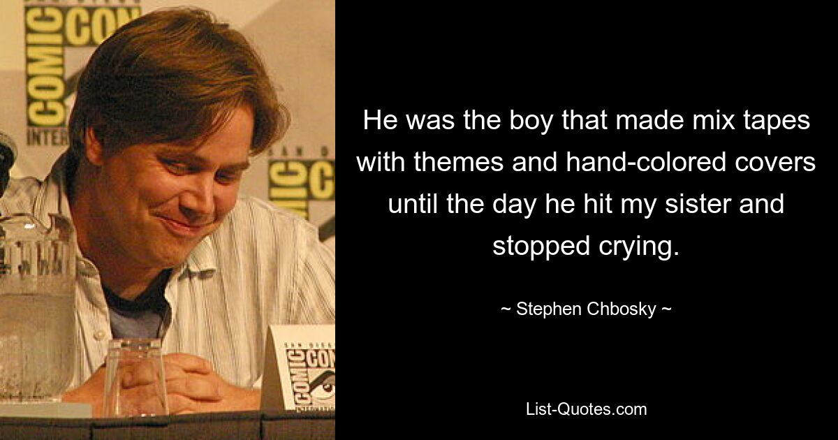 He was the boy that made mix tapes with themes and hand-colored covers until the day he hit my sister and stopped crying. — © Stephen Chbosky