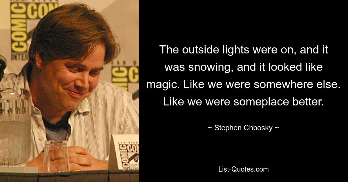 The outside lights were on, and it was snowing, and it looked like magic. Like we were somewhere else. Like we were someplace better. — © Stephen Chbosky