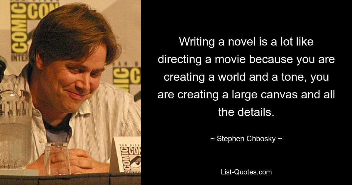 Writing a novel is a lot like directing a movie because you are creating a world and a tone, you are creating a large canvas and all the details. — © Stephen Chbosky