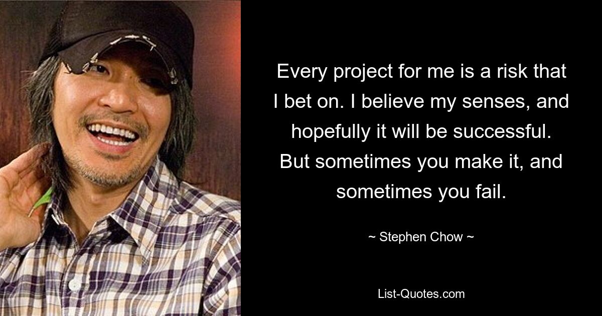 Every project for me is a risk that I bet on. I believe my senses, and hopefully it will be successful. But sometimes you make it, and sometimes you fail. — © Stephen Chow