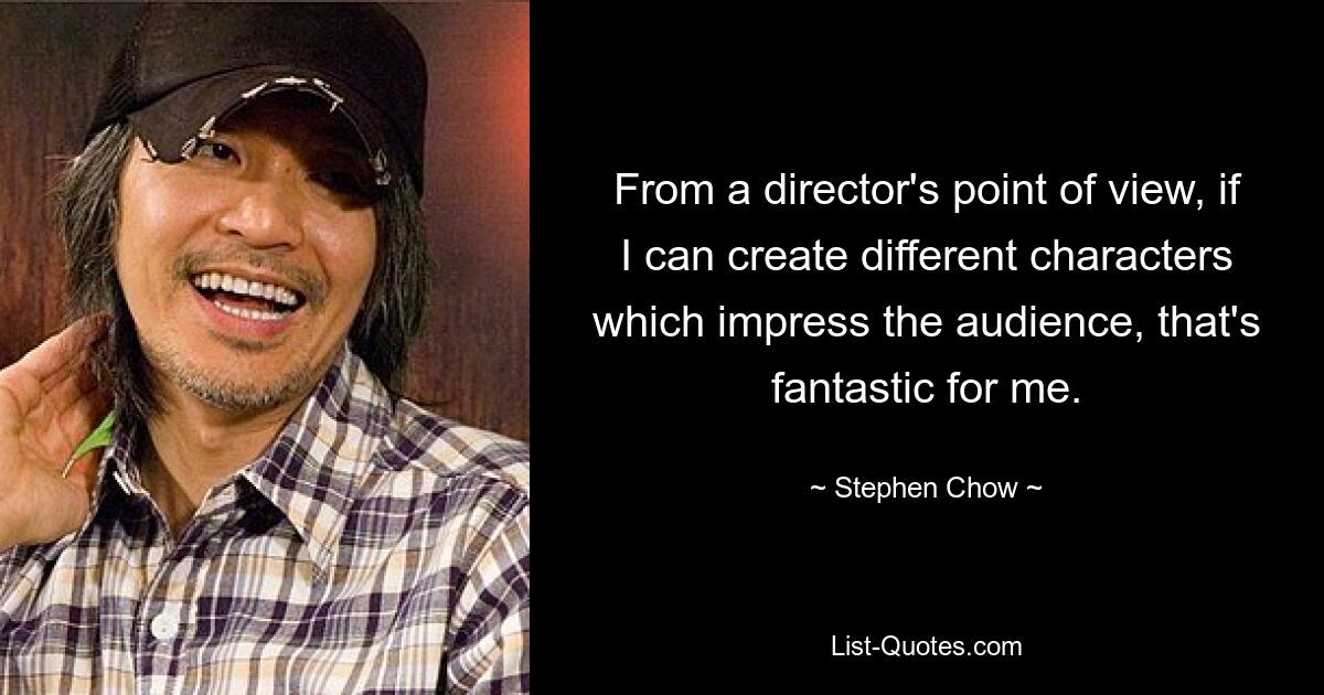 From a director's point of view, if I can create different characters which impress the audience, that's fantastic for me. — © Stephen Chow