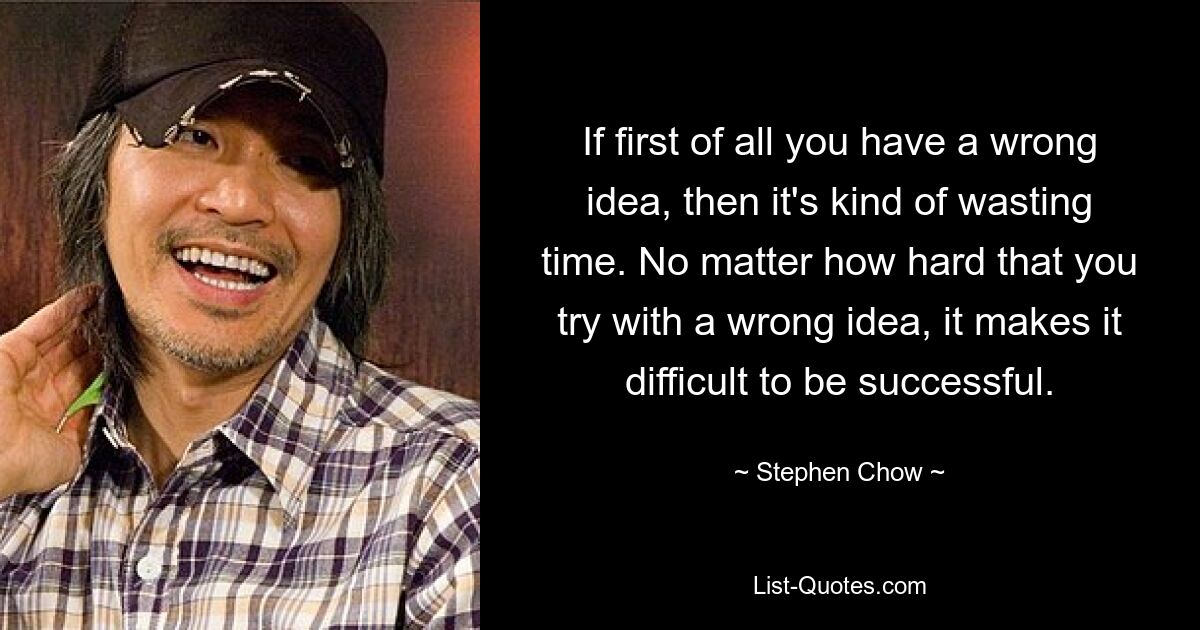 If first of all you have a wrong idea, then it's kind of wasting time. No matter how hard that you try with a wrong idea, it makes it difficult to be successful. — © Stephen Chow