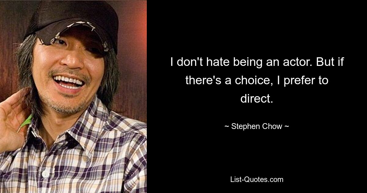 I don't hate being an actor. But if there's a choice, I prefer to direct. — © Stephen Chow