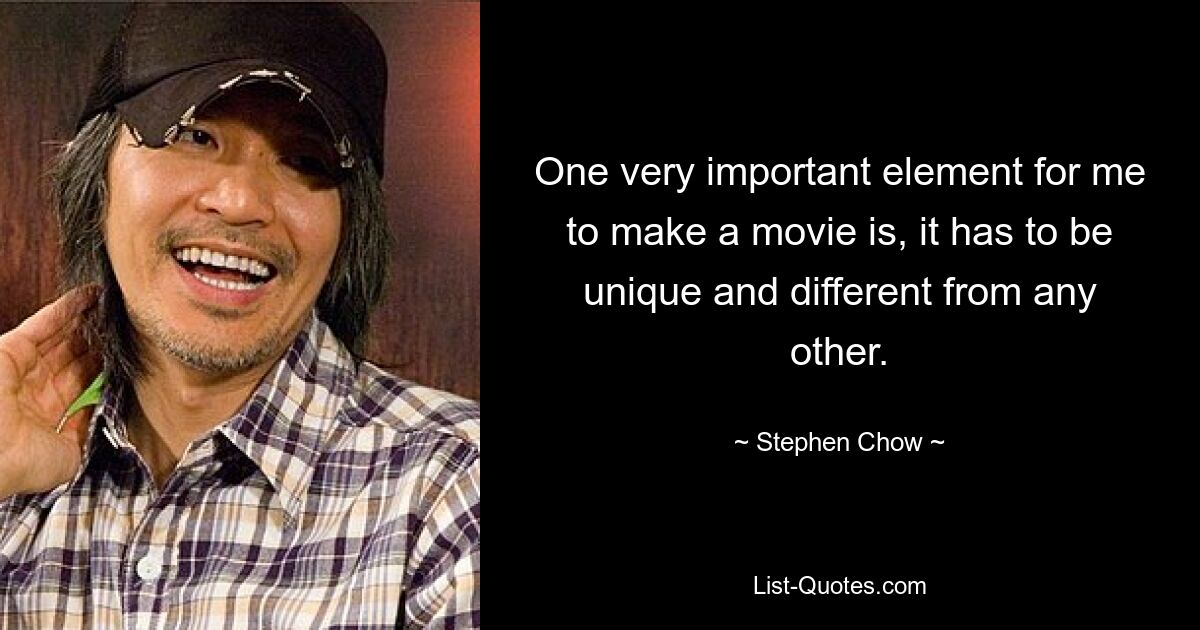 One very important element for me to make a movie is, it has to be unique and different from any other. — © Stephen Chow