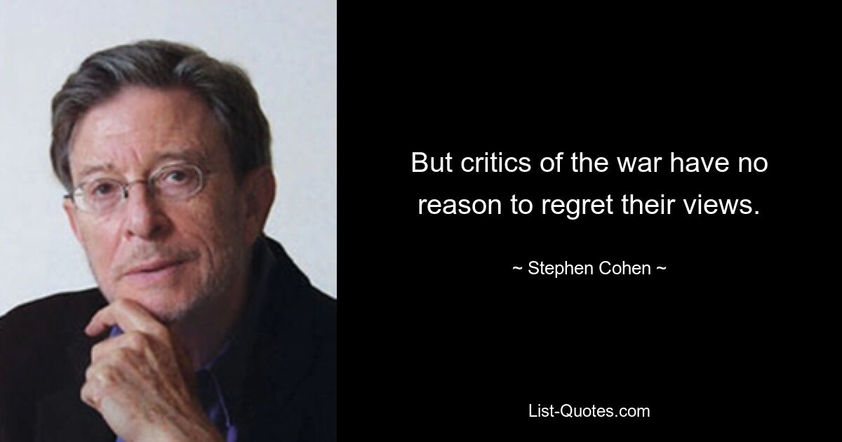 But critics of the war have no reason to regret their views. — © Stephen Cohen