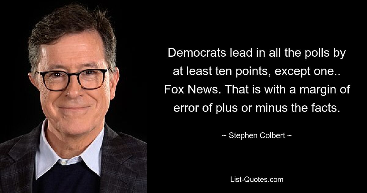 Democrats lead in all the polls by at least ten points, except one.. Fox News. That is with a margin of error of plus or minus the facts. — © Stephen Colbert