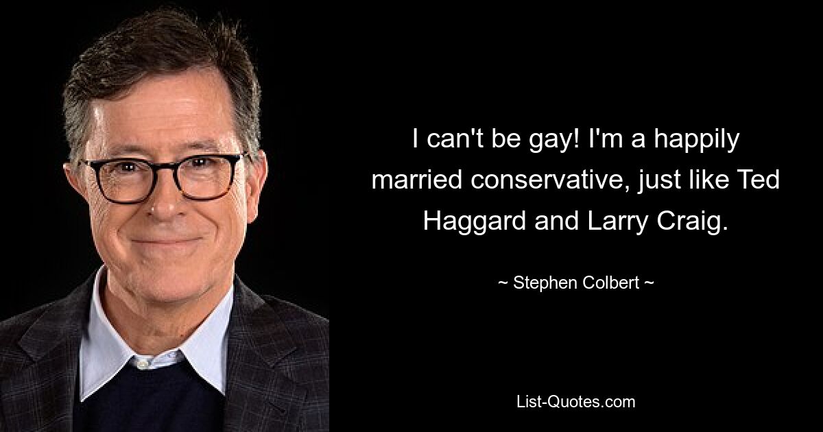 I can't be gay! I'm a happily married conservative, just like Ted Haggard and Larry Craig. — © Stephen Colbert