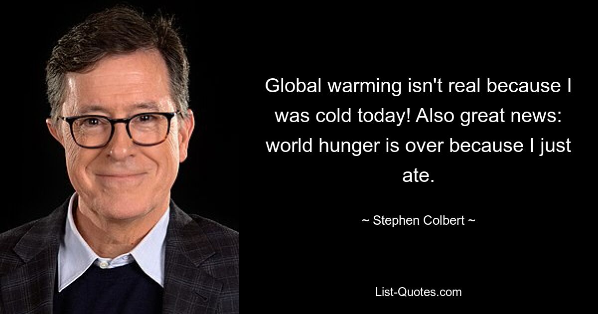 Global warming isn't real because I was cold today! Also great news: world hunger is over because I just ate. — © Stephen Colbert