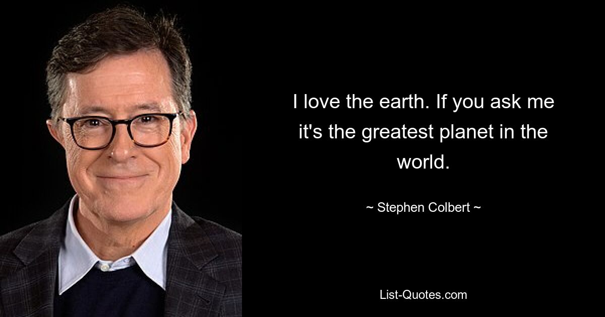 I love the earth. If you ask me it's the greatest planet in the world. — © Stephen Colbert