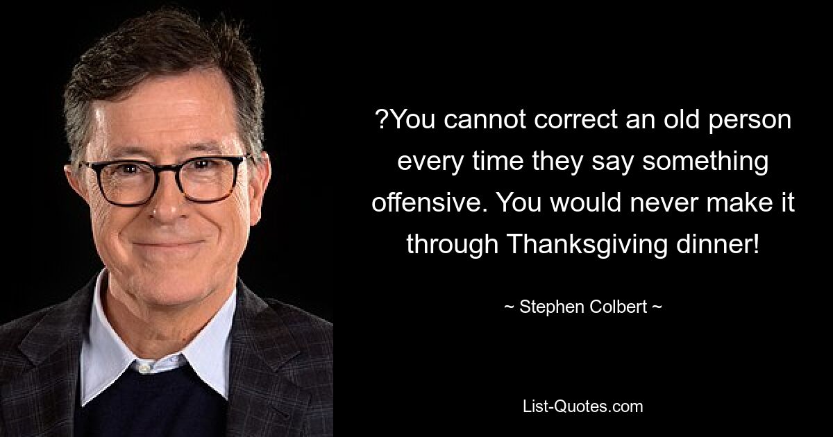 ?You cannot correct an old person every time they say something offensive. You would never make it through Thanksgiving dinner! — © Stephen Colbert