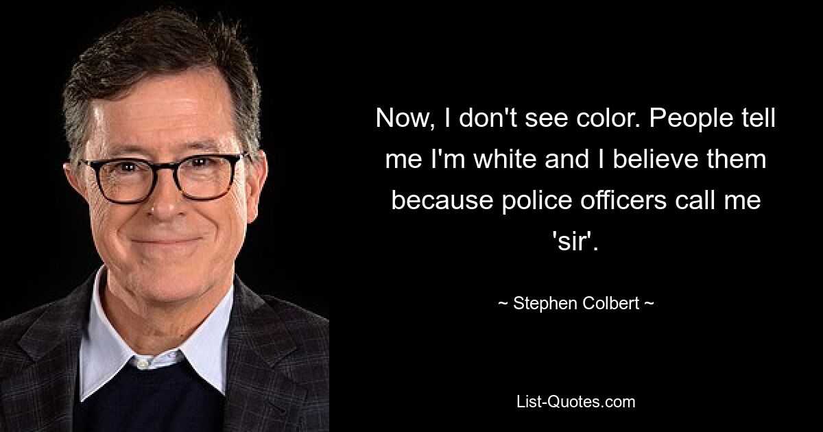 Now, I don't see color. People tell me I'm white and I believe them because police officers call me 'sir'. — © Stephen Colbert