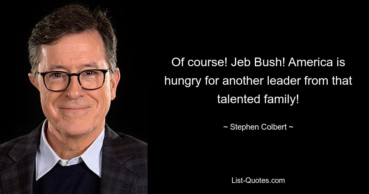 Of course! Jeb Bush! America is hungry for another leader from that talented family! — © Stephen Colbert