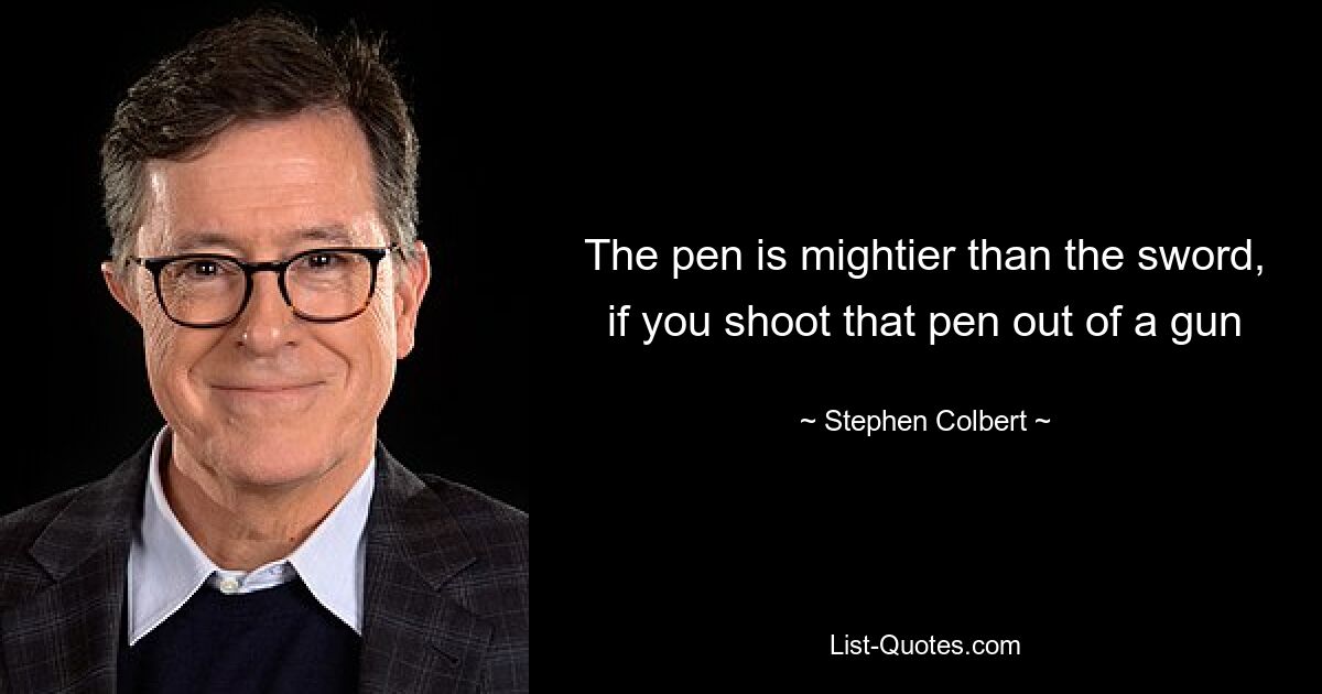 The pen is mightier than the sword, if you shoot that pen out of a gun — © Stephen Colbert