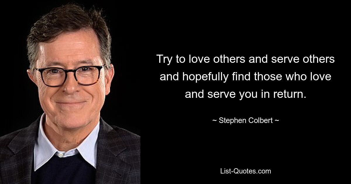 Try to love others and serve others and hopefully find those who love and serve you in return. — © Stephen Colbert