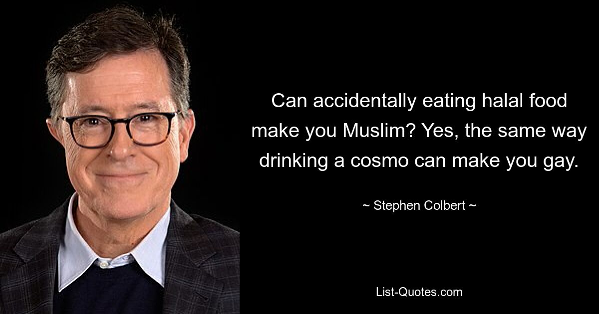 Can accidentally eating halal food make you Muslim? Yes, the same way drinking a cosmo can make you gay. — © Stephen Colbert