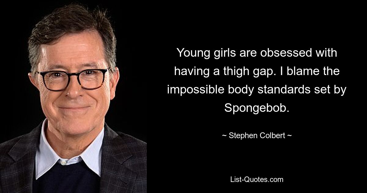 Young girls are obsessed with having a thigh gap. I blame the impossible body standards set by Spongebob. — © Stephen Colbert