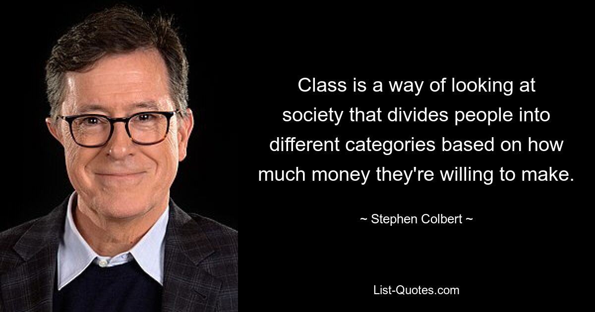 Class is a way of looking at society that divides people into different categories based on how much money they're willing to make. — © Stephen Colbert