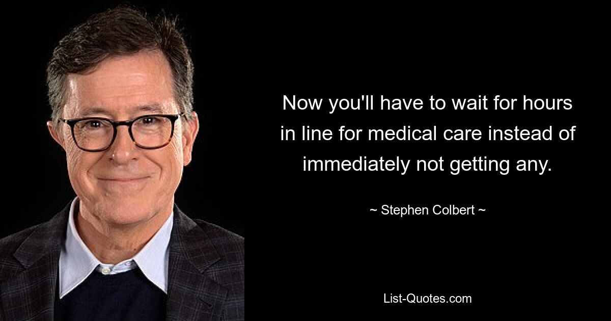 Now you'll have to wait for hours in line for medical care instead of immediately not getting any. — © Stephen Colbert