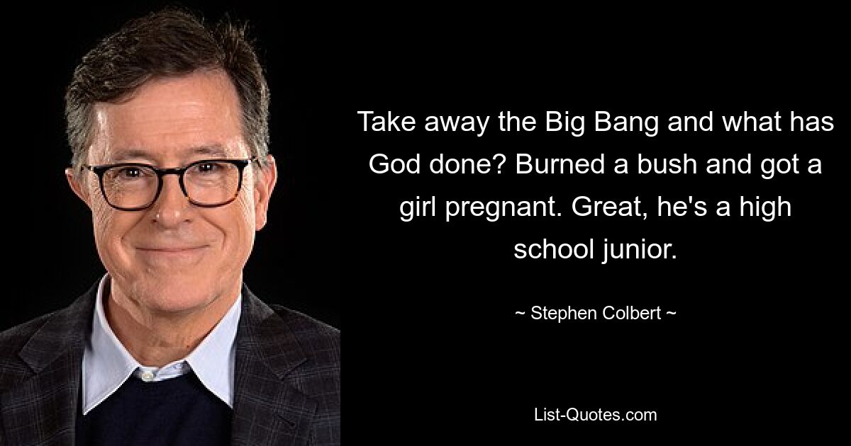 Take away the Big Bang and what has God done? Burned a bush and got a girl pregnant. Great, he's a high school junior. — © Stephen Colbert