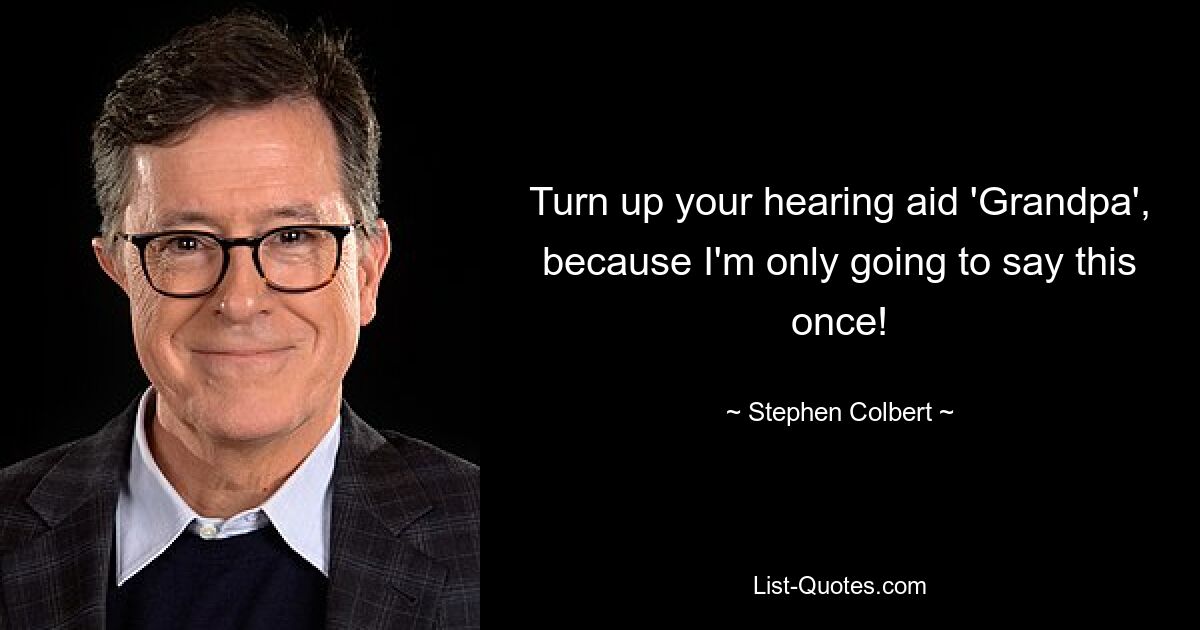 Turn up your hearing aid 'Grandpa', because I'm only going to say this once! — © Stephen Colbert