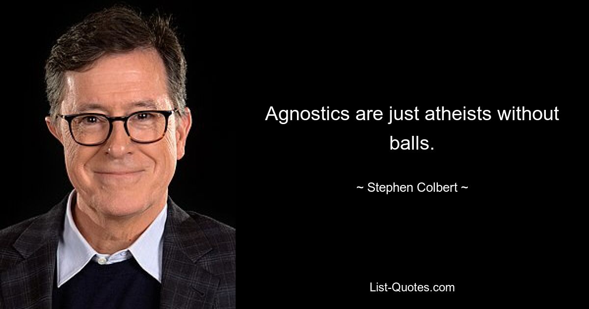 Agnostics are just atheists without balls. — © Stephen Colbert