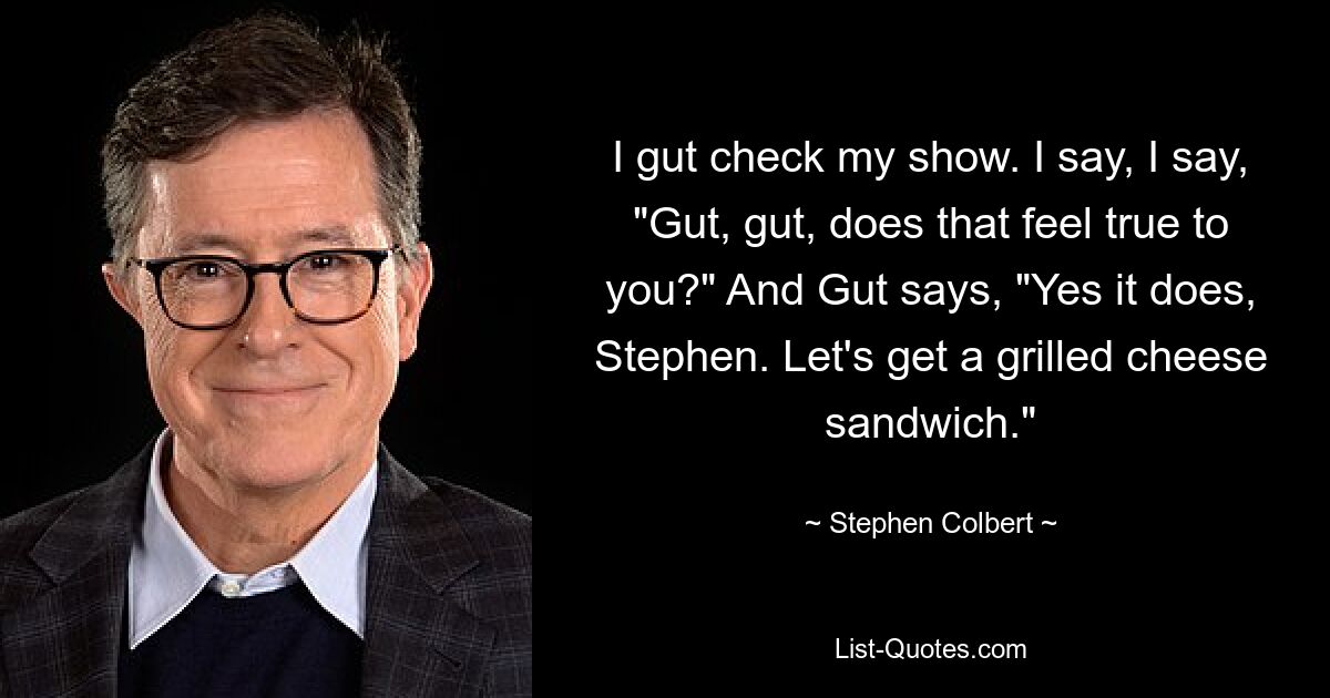 Ich überprüfe meine Show auf Herz und Nieren. Ich sage, ich sage: „Gut, gut, fühlt sich das für dich wahr an?“ Und Gut sagt: „Ja, das tut es, Stephen. Lass uns ein gegrilltes Käsesandwich machen.“ — © Stephen Colbert