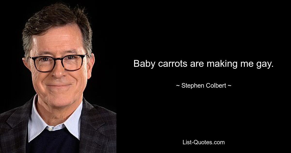 Baby carrots are making me gay. — © Stephen Colbert