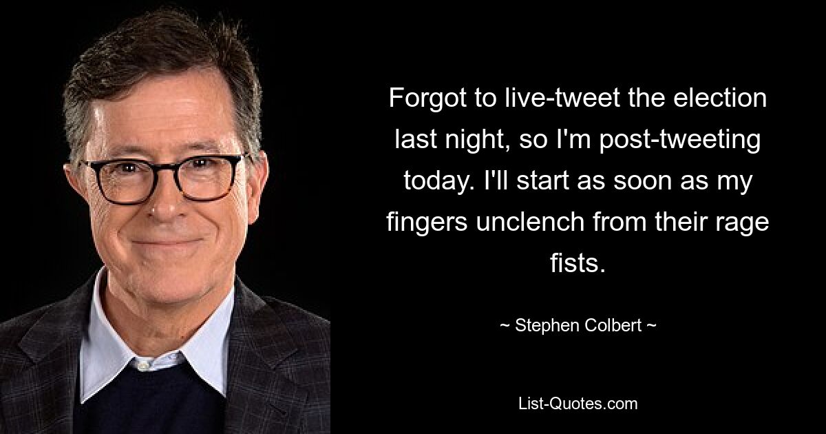 Forgot to live-tweet the election last night, so I'm post-tweeting today. I'll start as soon as my fingers unclench from their rage fists. — © Stephen Colbert