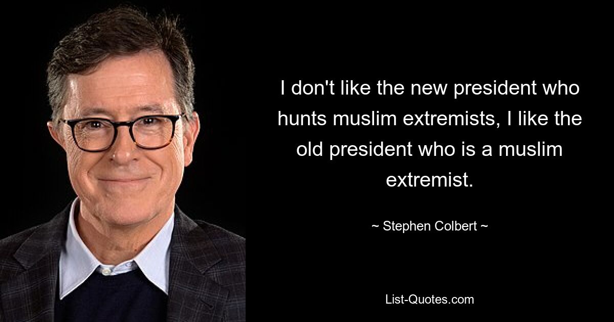 I don't like the new president who hunts muslim extremists, I like the old president who is a muslim extremist. — © Stephen Colbert