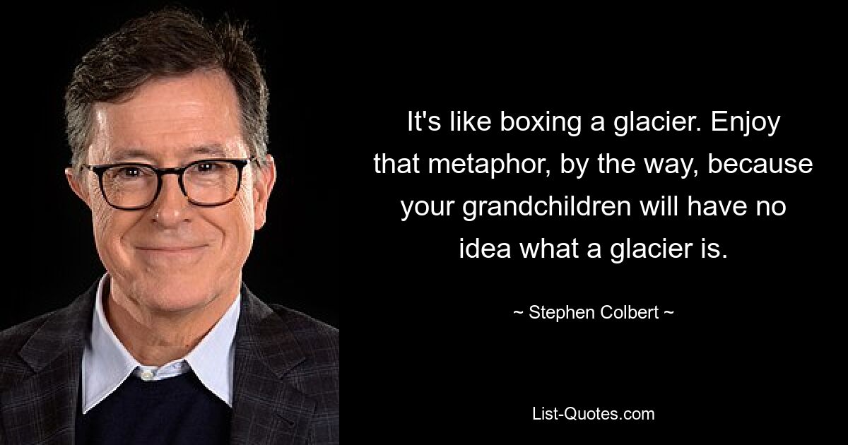 It's like boxing a glacier. Enjoy that metaphor, by the way, because your grandchildren will have no idea what a glacier is. — © Stephen Colbert