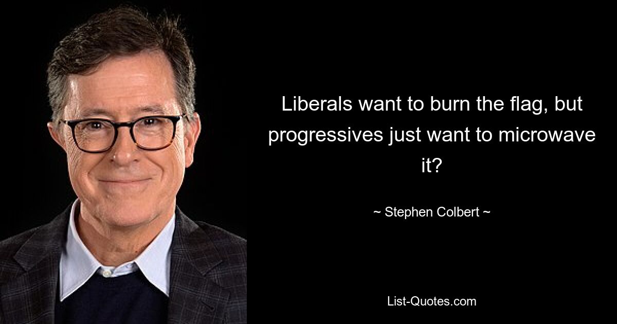 Liberals want to burn the flag, but progressives just want to microwave it? — © Stephen Colbert