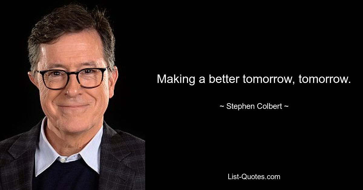 Making a better tomorrow, tomorrow. — © Stephen Colbert